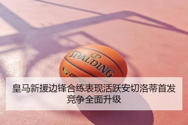 皇马新援边锋合练表现活跃安切洛蒂首发竞争全面升级