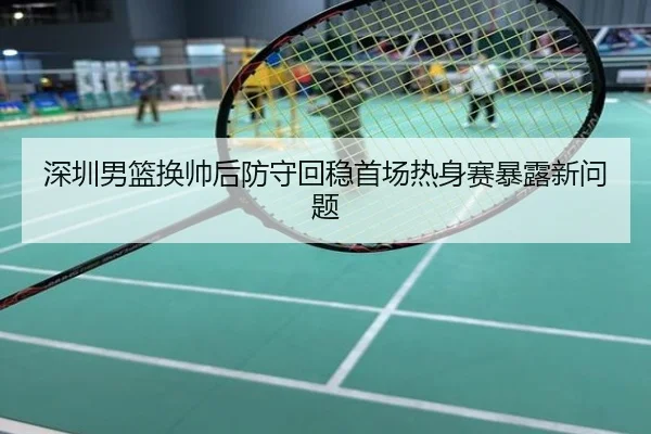 深圳男篮换帅后防守回稳首场热身赛暴露新问题
