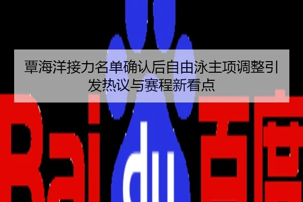 覃海洋接力名单确认后自由泳主项调整引发热议与赛程新看点