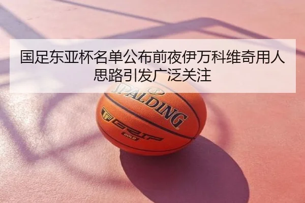 国足东亚杯名单公布前夜伊万科维奇用人思路引发广泛关注