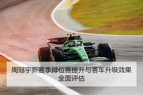 周冠宇新赛季排位赛提升与赛车升级效果全面评估