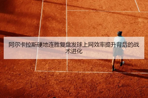 阿尔卡拉斯硬地连胜复盘发球上网效率提升背后的战术进化