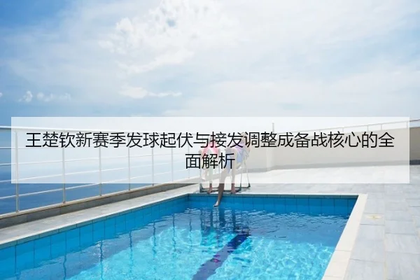 王楚钦新赛季发球起伏与接发调整成备战核心的全面解析