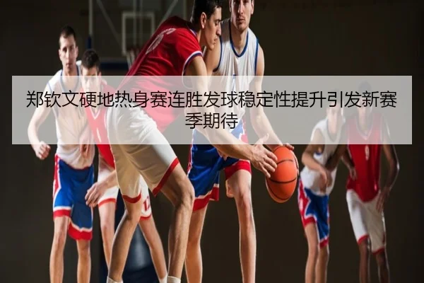 郑钦文硬地热身赛连胜发球稳定性提升引发新赛季期待