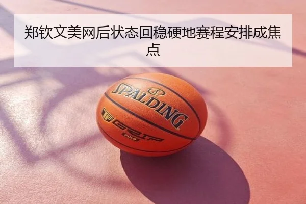 郑钦文美网后状态回稳硬地赛程安排成焦点
