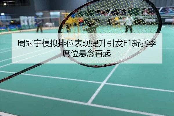 周冠宇模拟排位表现提升引发F1新赛季席位悬念再起