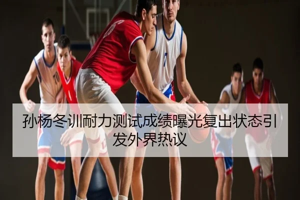 孙杨冬训耐力测试成绩曝光复出状态引发外界热议