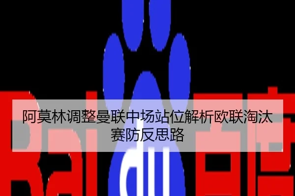 阿莫林调整曼联中场站位解析欧联淘汰赛防反思路