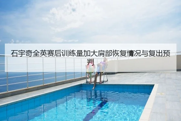 石宇奇全英赛后训练量加大肩部恢复情况与复出预判